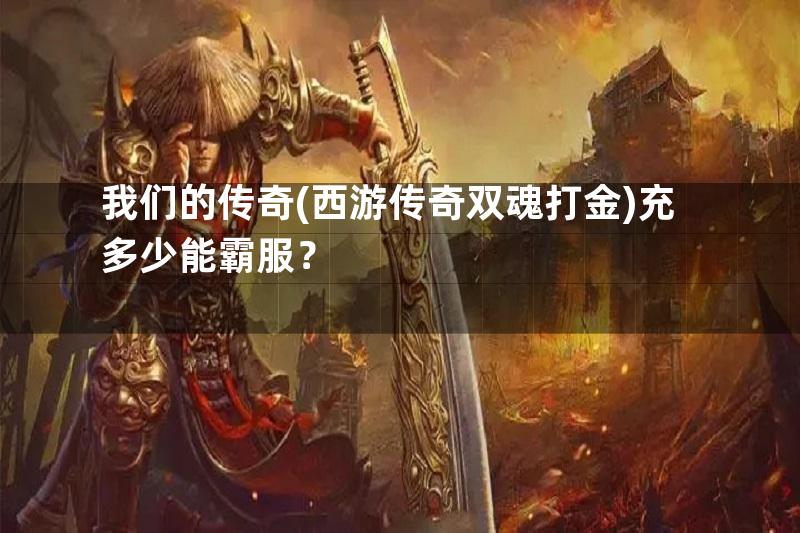 我们的传奇(西游传奇双魂打金)充多少能霸服？