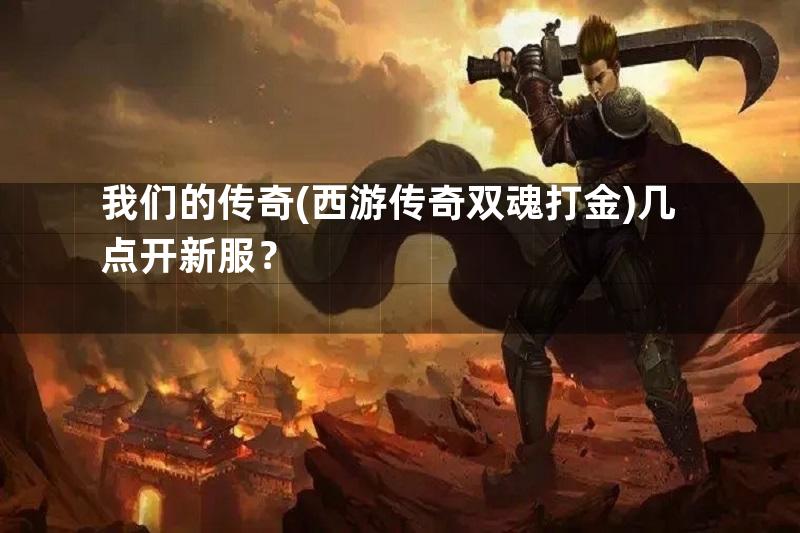 我们的传奇(西游传奇双魂打金)几点开新服？