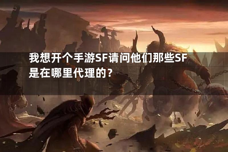 我想开个手游SF请问他们那些SF是在哪里代理的？