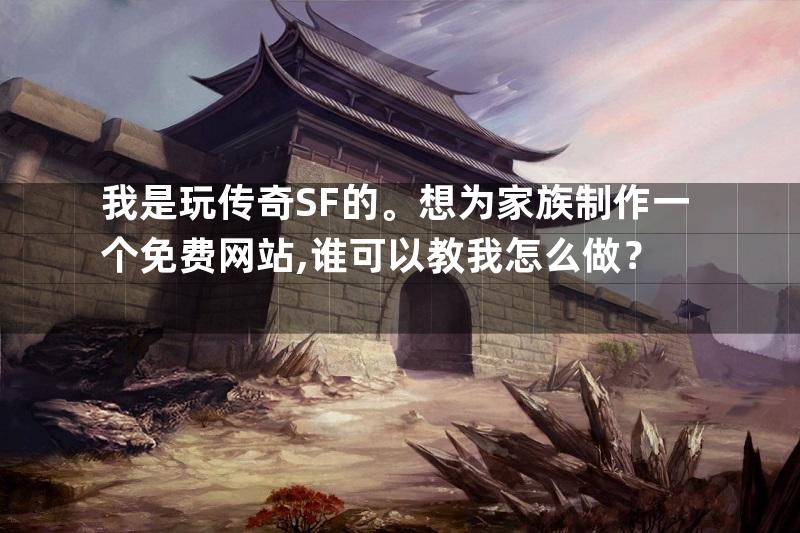 我是玩传奇SF的。想为家族制作一个免费网站,谁可以教我怎么做？