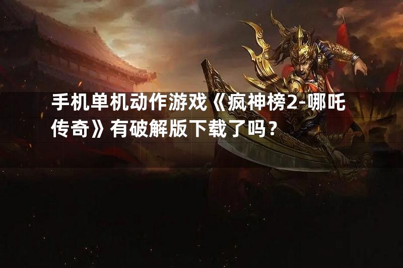 手机单机动作游戏《疯神榜2-哪吒传奇》有破解版下载了吗？