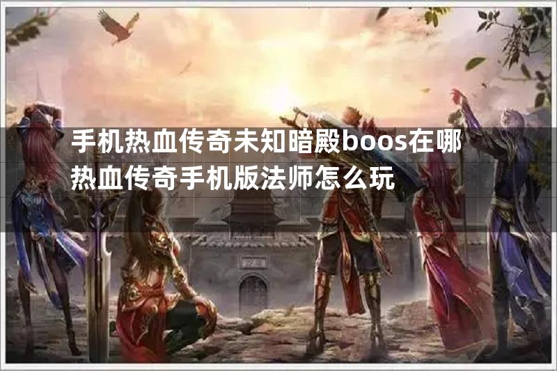 手机热血传奇未知暗殿boos在哪热血传奇手机版法师怎么玩