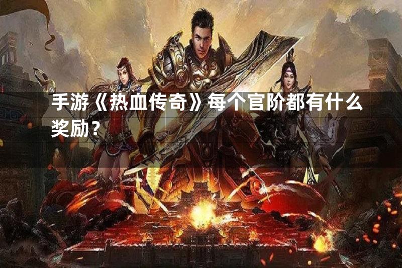 手游《热血传奇》每个官阶都有什么奖励？