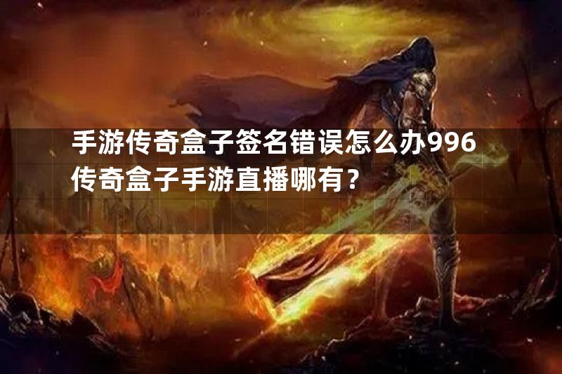 手游传奇盒子签名错误怎么办996传奇盒子手游直播哪有？