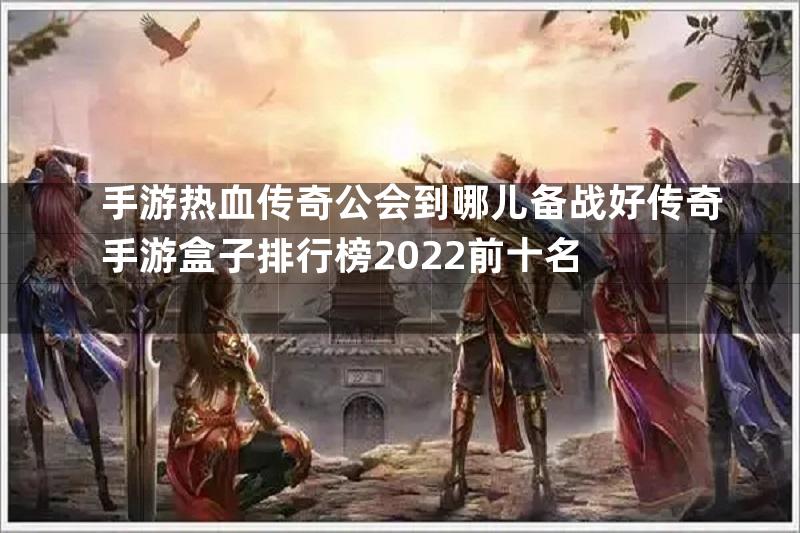 手游热血传奇公会到哪儿备战好传奇手游盒子排行榜2022前十名