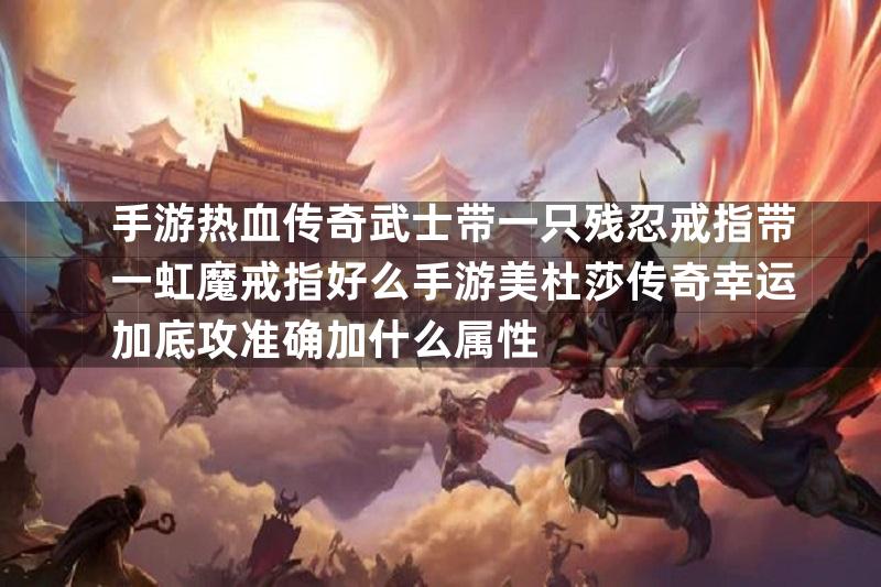 手游热血传奇武士带一只残忍戒指带一虹魔戒指好么手游美杜莎传奇幸运加底攻准确加什么属性