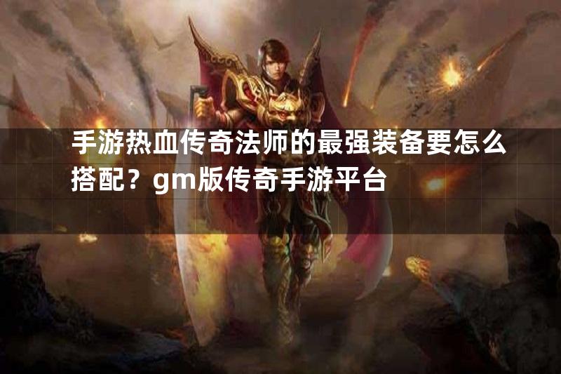 手游热血传奇法师的最强装备要怎么搭配？gm版传奇手游平台