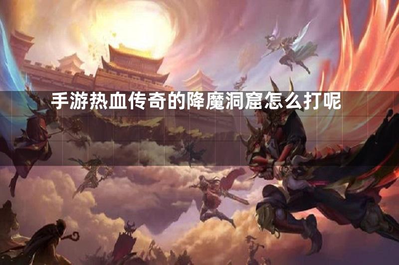 手游热血传奇的降魔洞窟怎么打呢