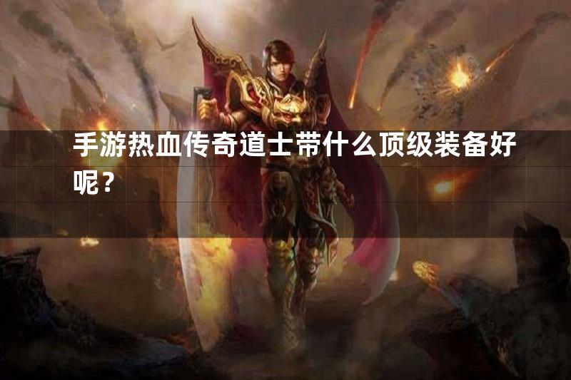 手游热血传奇道士带什么顶级装备好呢？