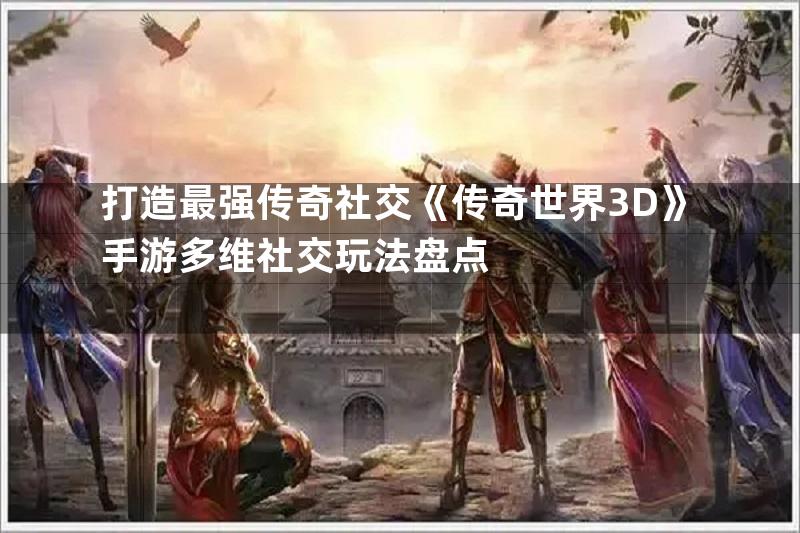 打造最强传奇社交《传奇世界3D》手游多维社交玩法盘点