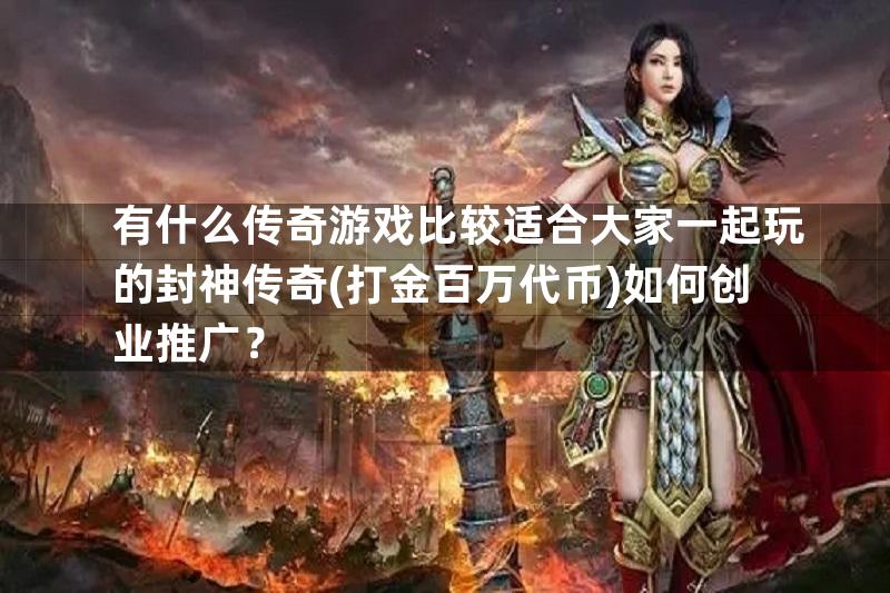 有什么传奇游戏比较适合大家一起玩的封神传奇(打金百万代币)如何创业推广？