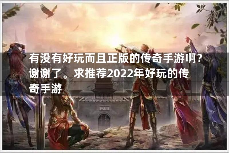 有没有好玩而且正版的传奇手游啊？谢谢了。求推荐2022年好玩的传奇手游