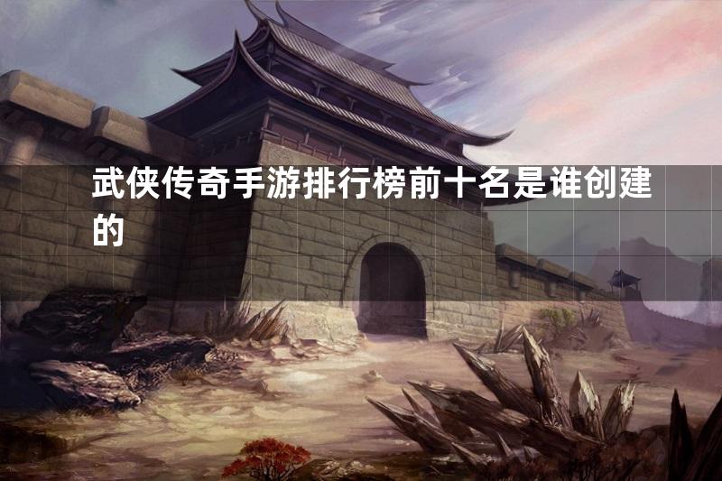 武侠传奇手游排行榜前十名是谁创建的