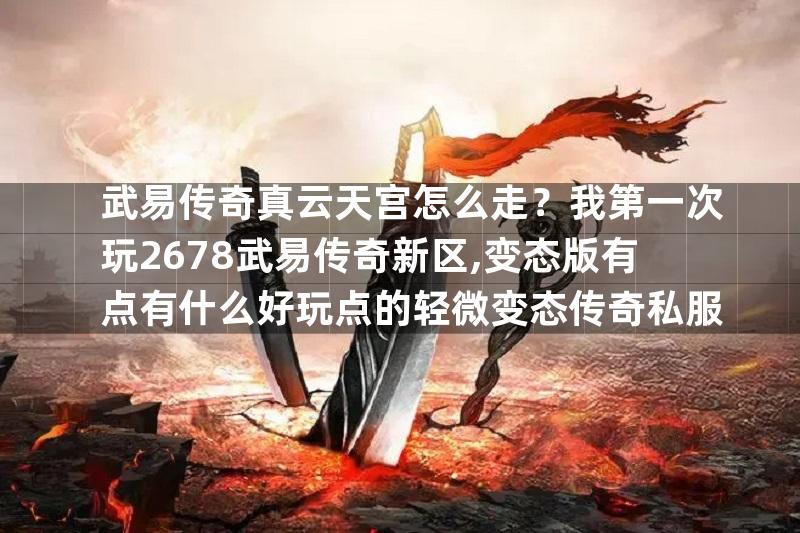 武易传奇真云天宫怎么走？我第一次玩2678武易传奇新区,变态版有点有什么好玩点的轻微变态传奇私服