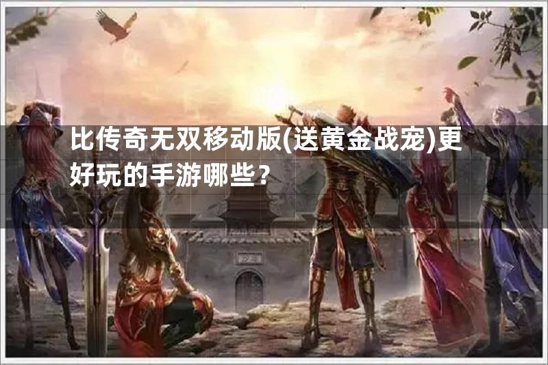 比传奇无双移动版(送黄金战宠)更好玩的手游哪些？