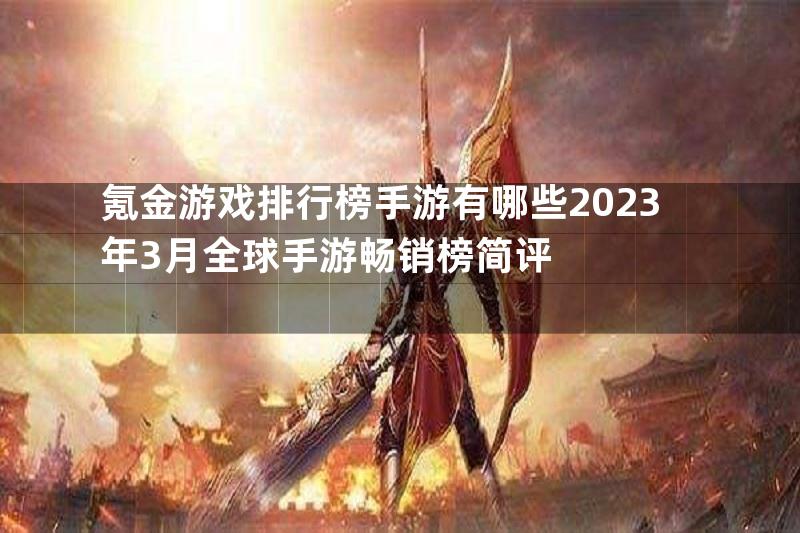 氪金游戏排行榜手游有哪些2023年3月全球手游畅销榜简评