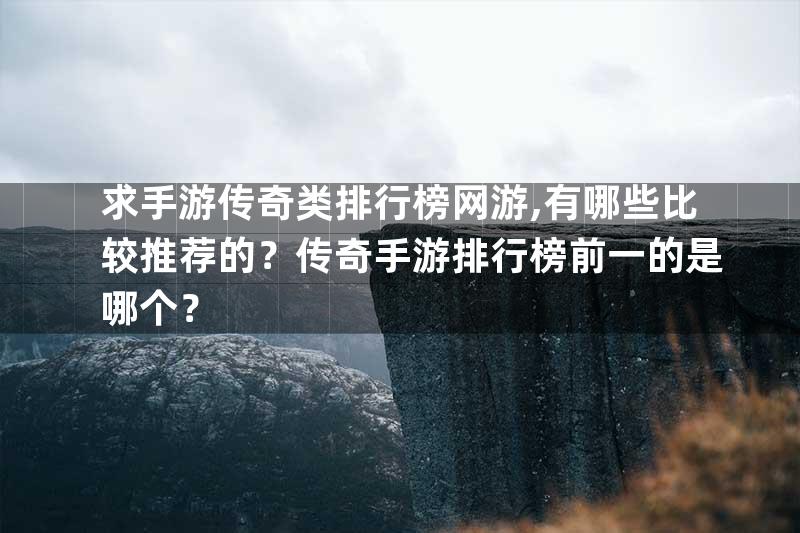 求手游传奇类排行榜网游,有哪些比较推荐的？传奇手游排行榜前一的是哪个？