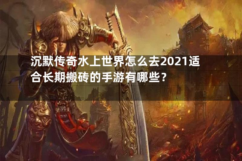 沉默传奇水上世界怎么去2021适合长期搬砖的手游有哪些？