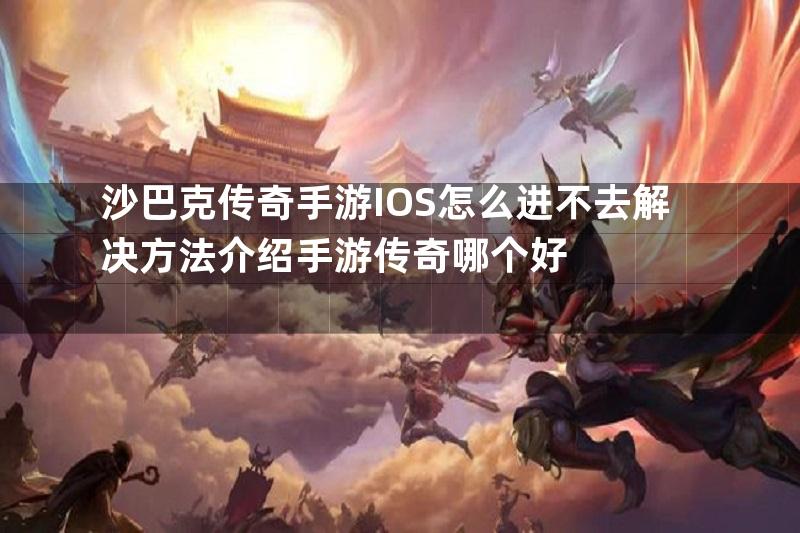 沙巴克传奇手游IOS怎么进不去解决方法介绍手游传奇哪个好