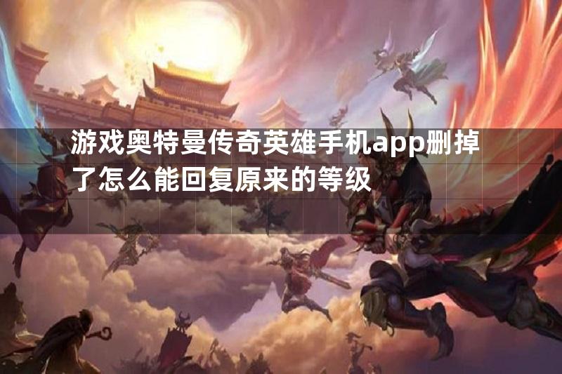 游戏奥特曼传奇英雄手机app删掉了怎么能回复原来的等级