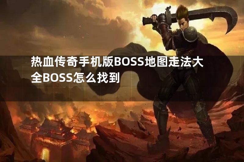 热血传奇手机版BOSS地图走法大全BOSS怎么找到