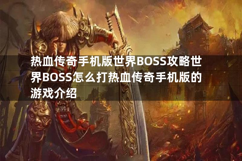 热血传奇手机版世界BOSS攻略世界BOSS怎么打热血传奇手机版的游戏介绍