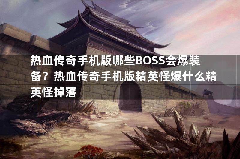 热血传奇手机版哪些BOSS会爆装备？热血传奇手机版精英怪爆什么精英怪掉落