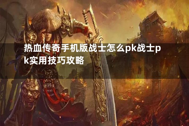 热血传奇手机版战士怎么pk战士pk实用技巧攻略