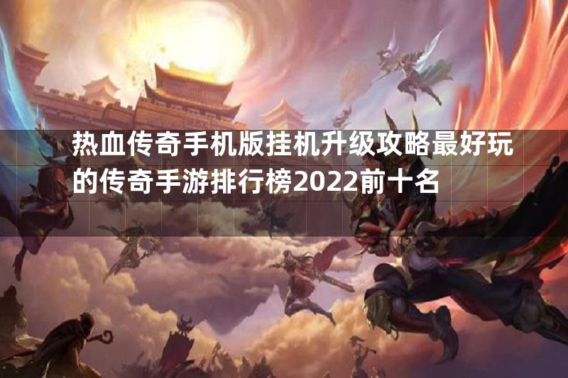 热血传奇手机版挂机升级攻略最好玩的传奇手游排行榜2022前十名