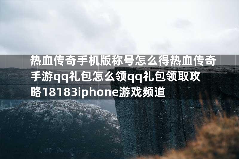 热血传奇手机版称号怎么得热血传奇手游qq礼包怎么领qq礼包领取攻略18183iphone游戏频道