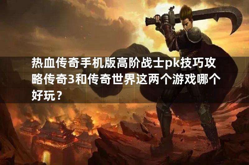 热血传奇手机版高阶战士pk技巧攻略传奇3和传奇世界这两个游戏哪个好玩？