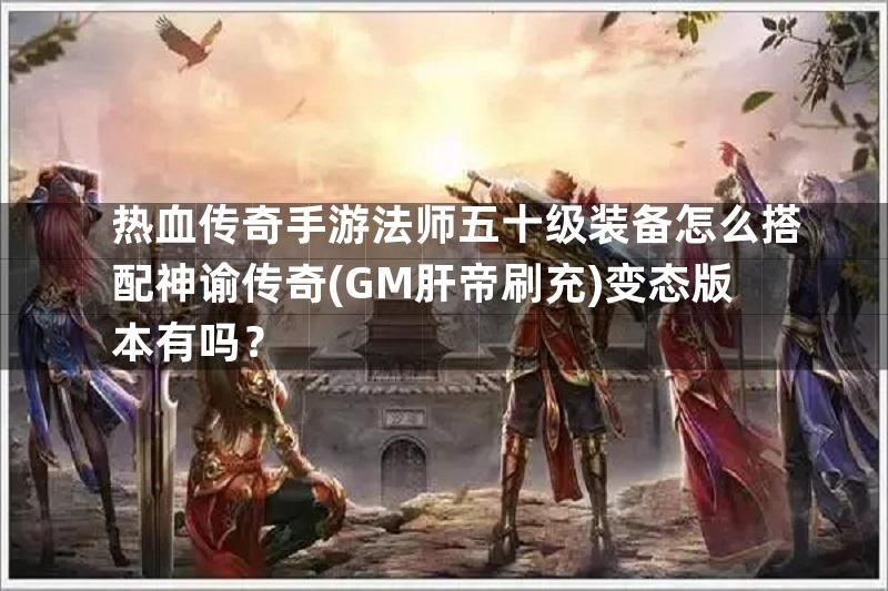 热血传奇手游法师五十级装备怎么搭配神谕传奇(GM肝帝刷充)变态版本有吗？