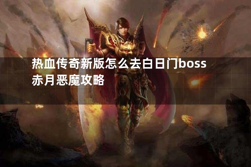 热血传奇新版怎么去白日门boss赤月恶魔攻略