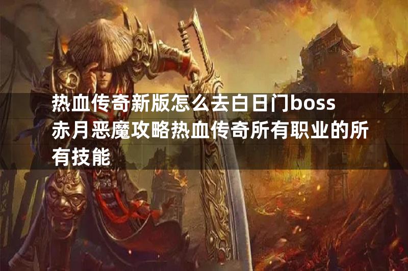 热血传奇新版怎么去白日门boss赤月恶魔攻略热血传奇所有职业的所有技能