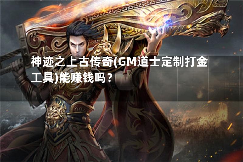 神迹之上古传奇(GM道士定制打金工具)能赚钱吗？