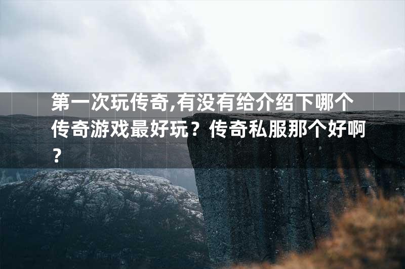 第一次玩传奇,有没有给介绍下哪个传奇游戏最好玩？传奇私服那个好啊？