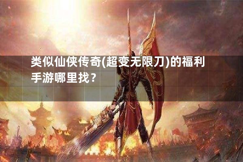 类似仙侠传奇(超变无限刀)的福利手游哪里找？