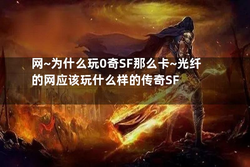 网~为什么玩0奇SF那么卡~光纤的网应该玩什么样的传奇SF