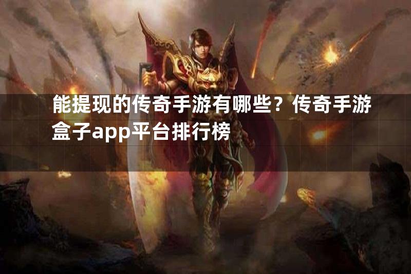 能提现的传奇手游有哪些？传奇手游盒子app平台排行榜