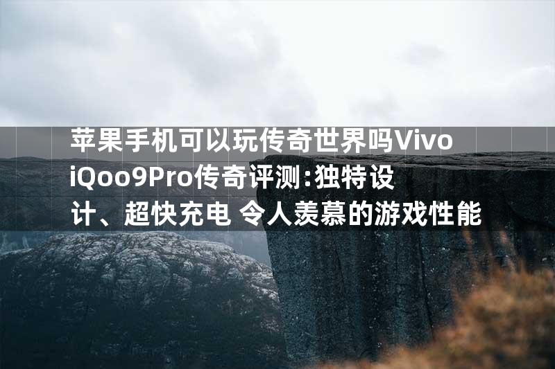 苹果手机可以玩传奇世界吗VivoiQoo9Pro传奇评测:独特设计、超快充电+令人羡慕的游戏性能