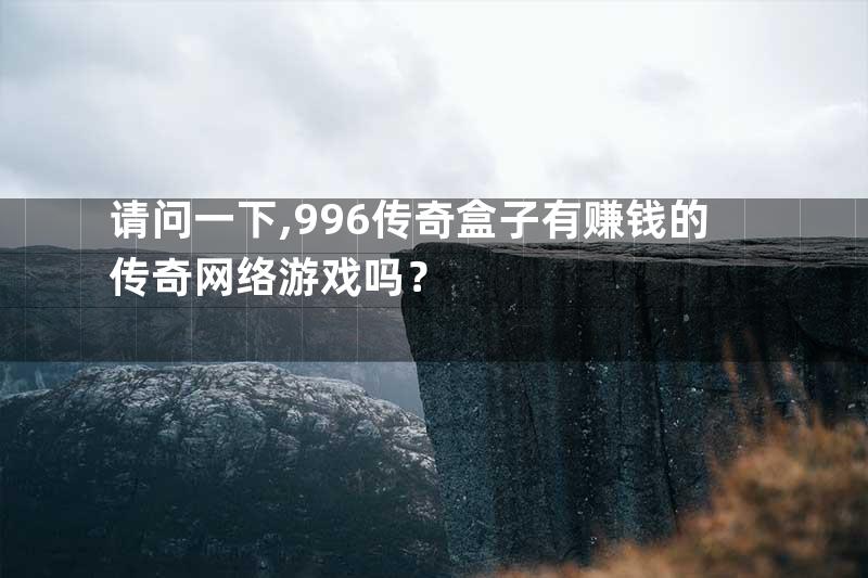 请问一下,996传奇盒子有赚钱的传奇网络游戏吗？