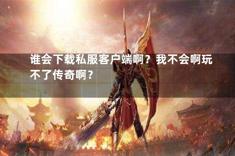 谁会下载私服客户端啊？我不会啊玩不了传奇啊？