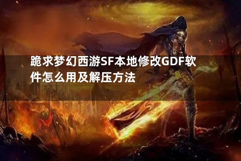 跪求梦幻西游SF本地修改GDF软件怎么用及解压方法