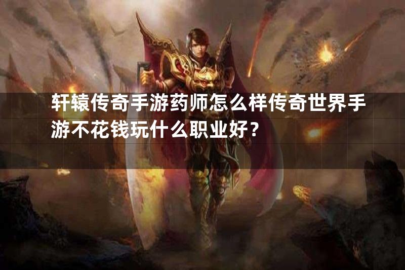 轩辕传奇手游药师怎么样传奇世界手游不花钱玩什么职业好？