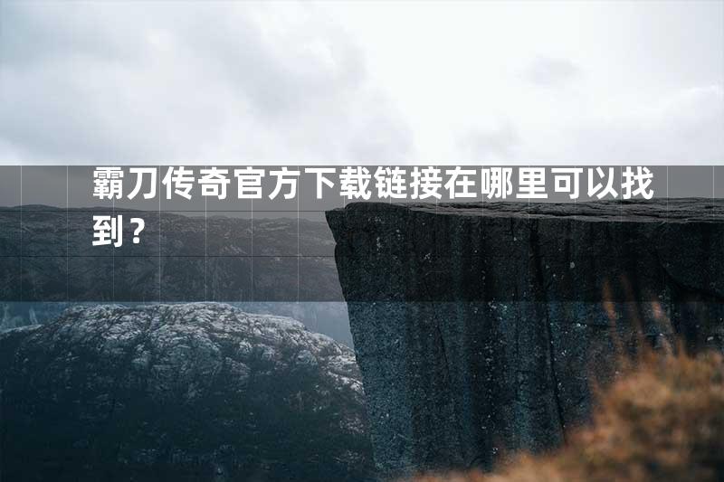 霸刀传奇官方下载链接在哪里可以找到？