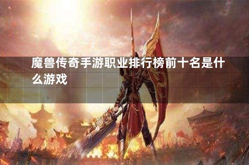 魔兽传奇手游职业排行榜前十名是什么游戏