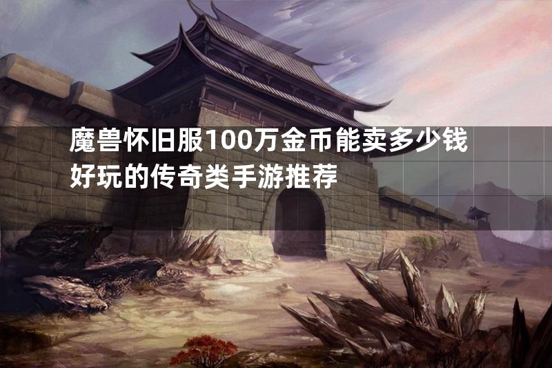 魔兽怀旧服100万金币能卖多少钱好玩的传奇类手游推荐